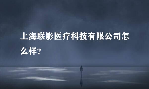 上海联影医疗科技有限公司怎么样？