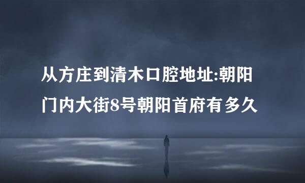 从方庄到清木口腔地址:朝阳门内大街8号朝阳首府有多久