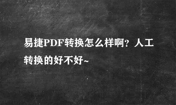 易捷PDF转换怎么样啊？人工转换的好不好~