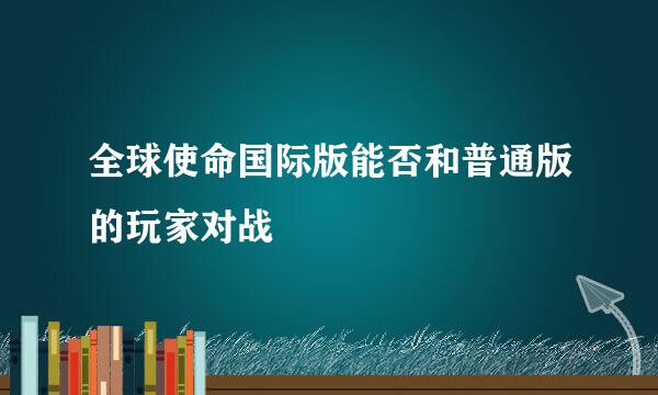 全球使命国际版能否和普通版的玩家对战