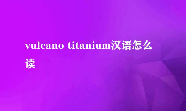 vulcano titanium汉语怎么读