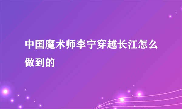 中国魔术师李宁穿越长江怎么做到的