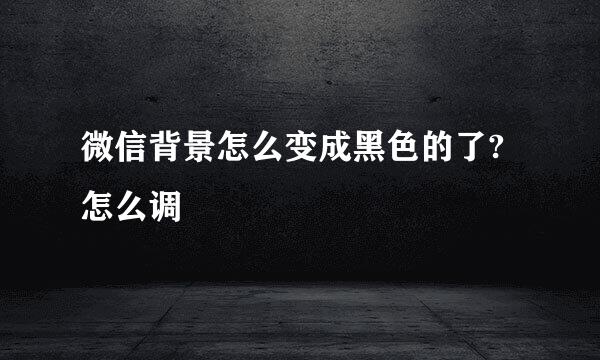 微信背景怎么变成黑色的了?怎么调