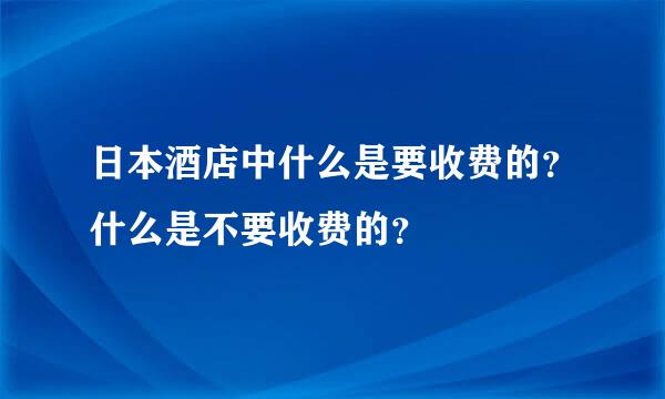 日本酒店中什么是要收费的？什么是不要收费的？