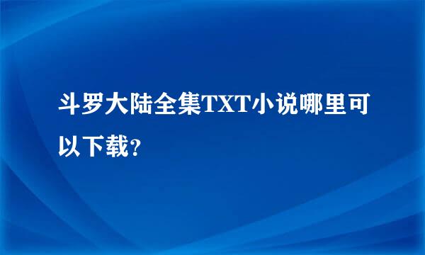 斗罗大陆全集TXT小说哪里可以下载？