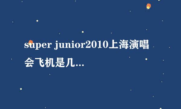 super junior2010上海演唱会飞机是几点的啊？