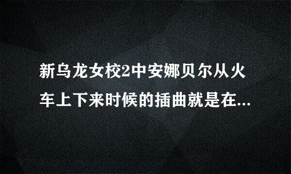 新乌龙女校2中安娜贝尔从火车上下来时候的插曲就是在01.11.30这个时间点的时候的那首插曲叫名字帮帮忙阿