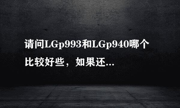 请问LGp993和LGp940哪个比较好些，如果还有外观比这个好的，价格差不多的麻烦告诉我下了。感谢！