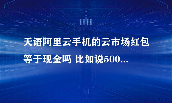 天语阿里云手机的云市场红包等于现金吗 比如说500的红包等于500的现金吗 可以直接消费吗 是支付宝红包吗