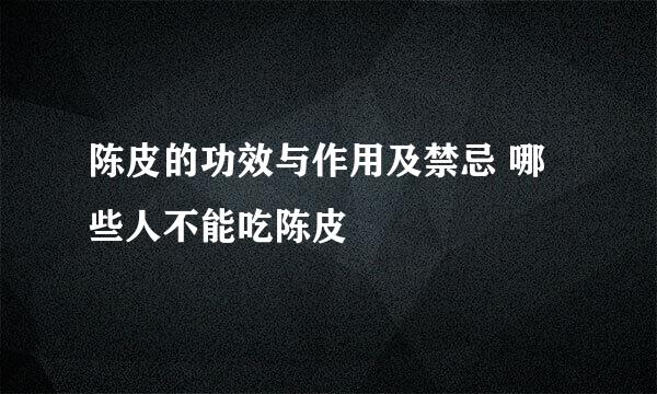 陈皮的功效与作用及禁忌 哪些人不能吃陈皮