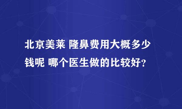 北京美莱 隆鼻费用大概多少钱呢 哪个医生做的比较好？