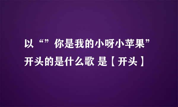 以“”你是我的小呀小苹果”开头的是什么歌 是【开头】