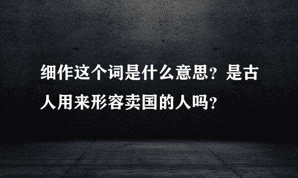 细作这个词是什么意思？是古人用来形容卖国的人吗？