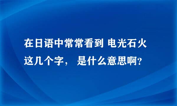 在日语中常常看到 电光石火 这几个字， 是什么意思啊？