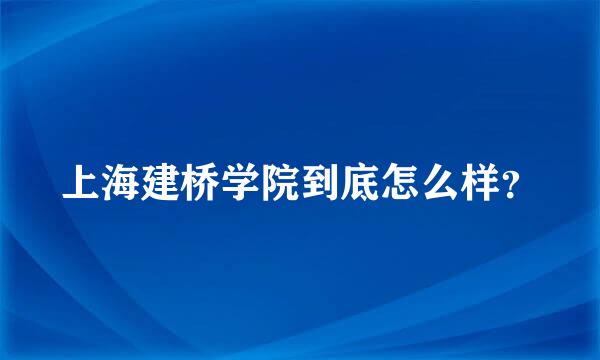 上海建桥学院到底怎么样？