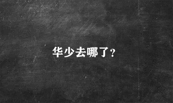 华少去哪了？