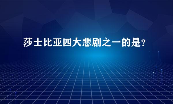 莎士比亚四大悲剧之一的是？