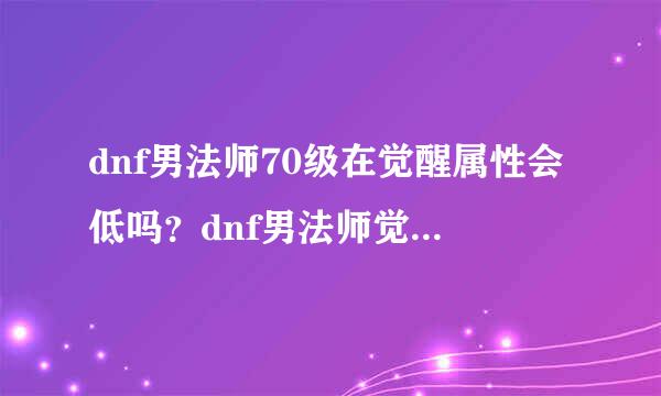 dnf男法师70级在觉醒属性会低吗？dnf男法师觉醒什么时候出