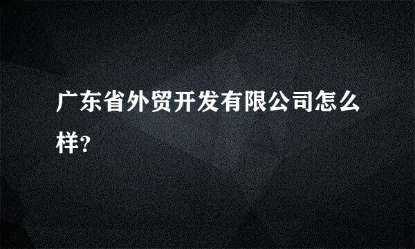 广东省外贸开发有限公司怎么样？