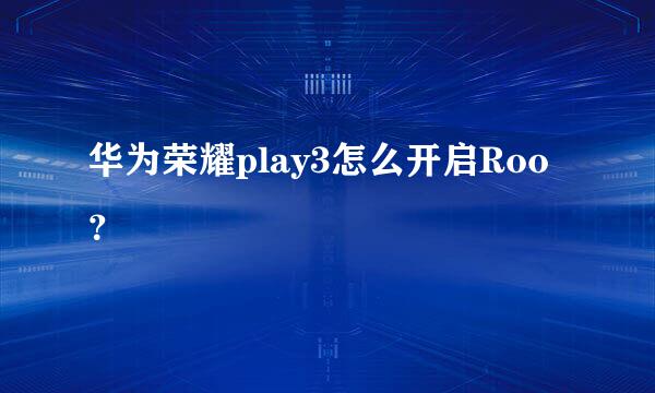 华为荣耀play3怎么开启Roo？