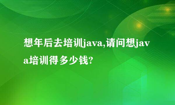 想年后去培训java,请问想java培训得多少钱?