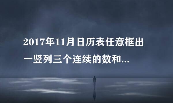 2017年11月日历表任意框出一竖列三个连续的数和不可能是多少。