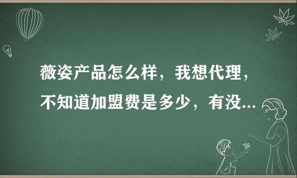 薇姿产品怎么样，我想代理，不知道加盟费是多少，有没有代理的详细说下