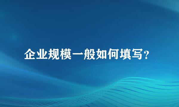 企业规模一般如何填写？