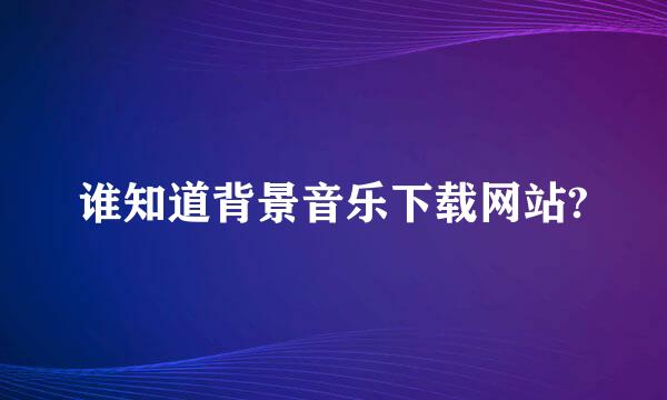 谁知道背景音乐下载网站?