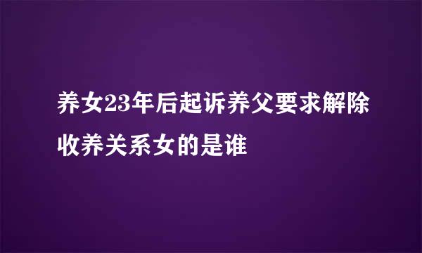 养女23年后起诉养父要求解除收养关系女的是谁