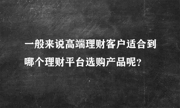 一般来说高端理财客户适合到哪个理财平台选购产品呢？