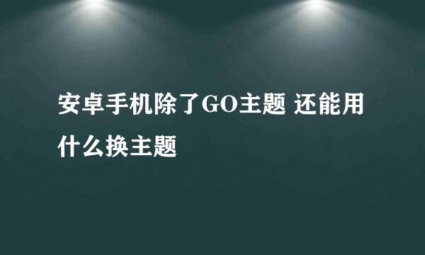 安卓手机除了GO主题 还能用什么换主题