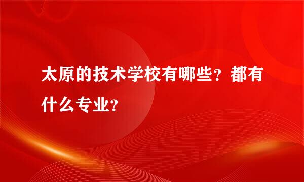 太原的技术学校有哪些？都有什么专业？