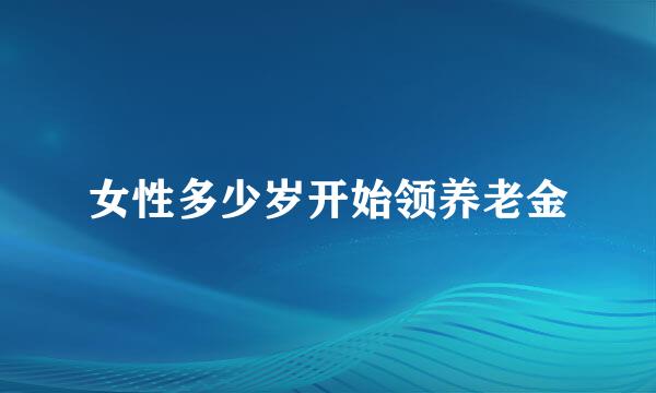 女性多少岁开始领养老金