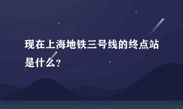 现在上海地铁三号线的终点站是什么？