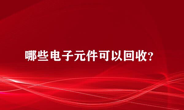 哪些电子元件可以回收？