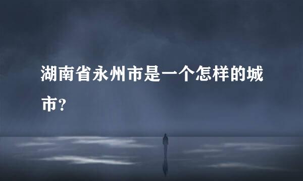 湖南省永州市是一个怎样的城市？