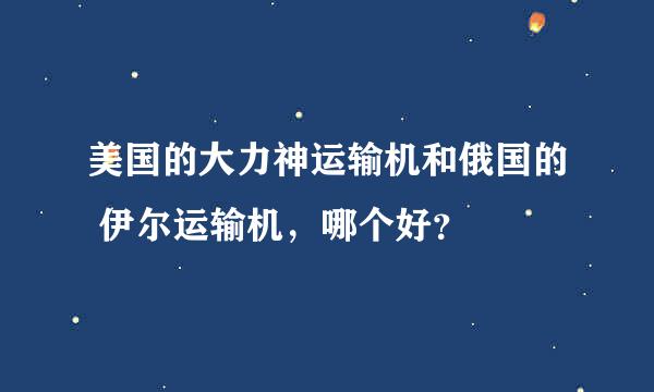 美国的大力神运输机和俄国的 伊尔运输机，哪个好？