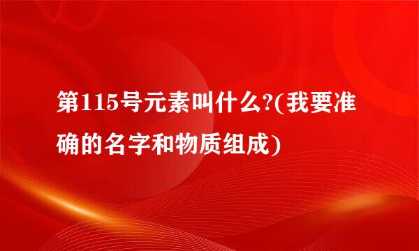 第115号元素叫什么?(我要准确的名字和物质组成)