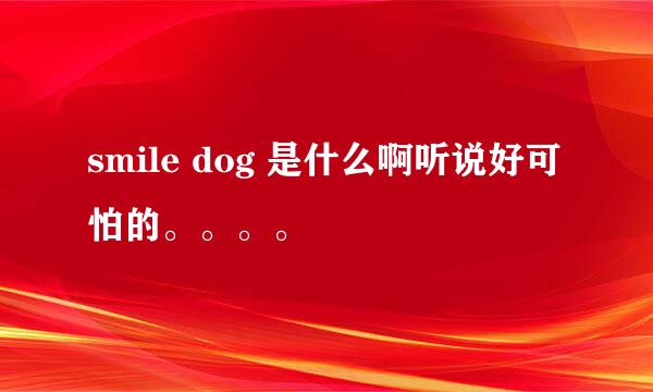 smile dog 是什么啊听说好可怕的。。。。