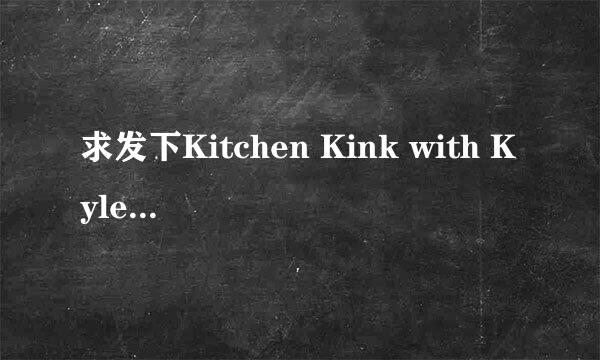 求发下Kitchen Kink with Kyler and Robbie (Robbie Anthony and Kyler Moss)高清完整版下载，谢谢