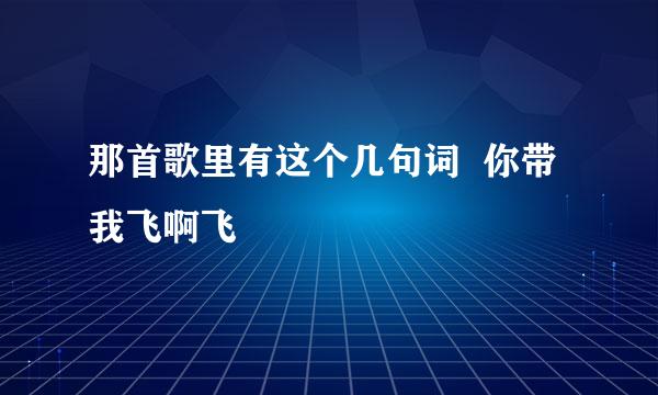 那首歌里有这个几句词  你带我飞啊飞