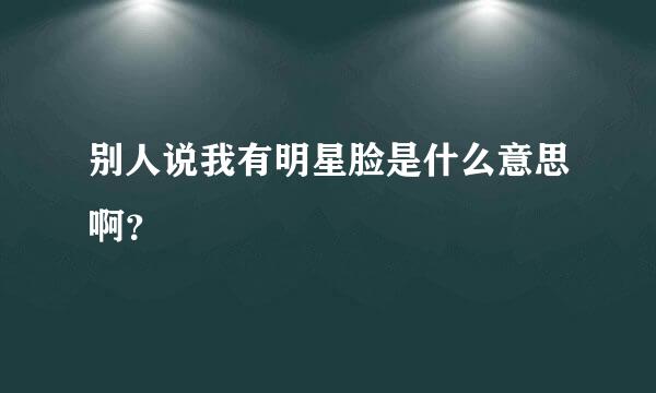 别人说我有明星脸是什么意思啊？