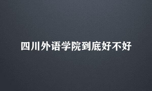 四川外语学院到底好不好