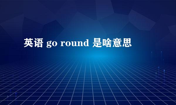 英语 go round 是啥意思