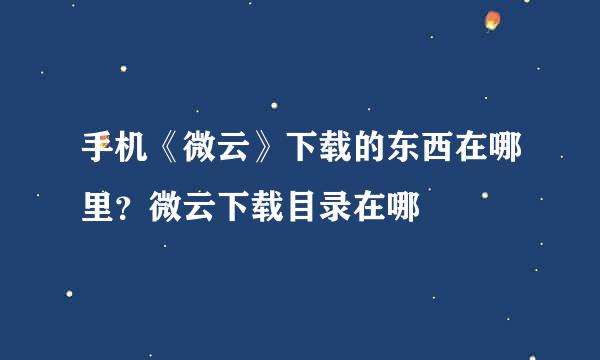 手机《微云》下载的东西在哪里？微云下载目录在哪