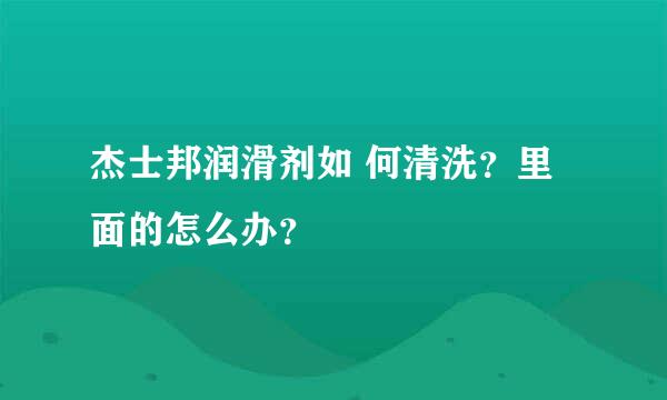 杰士邦润滑剂如 何清洗？里面的怎么办？