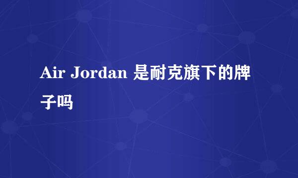 Air Jordan 是耐克旗下的牌子吗