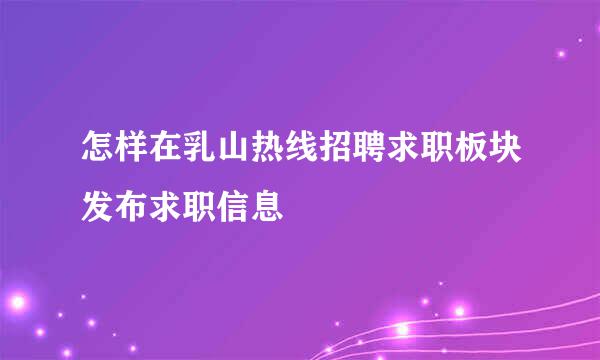 怎样在乳山热线招聘求职板块发布求职信息