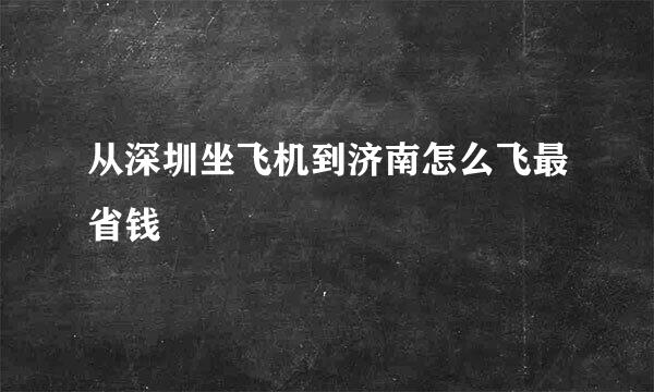 从深圳坐飞机到济南怎么飞最省钱